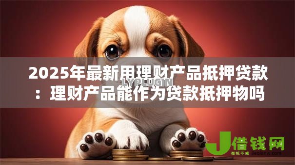 2025年最新用理财产品抵押贷款：理财产品能作为贷款抵押物吗