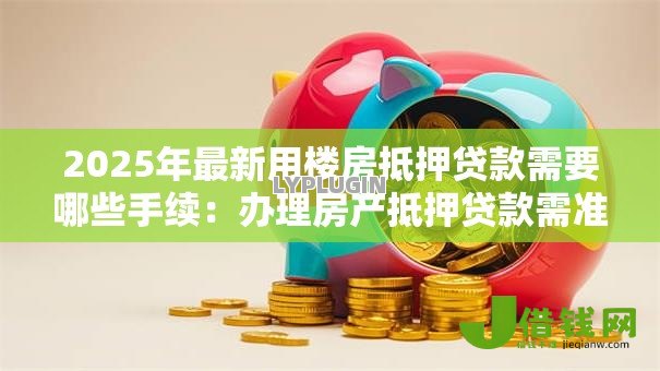 2025年最新用楼房抵押贷款需要哪些手续:办理房产抵押贷款需准备什么 2025年最新用楼房抵押贷款需要哪些手续:办理房产抵押贷款需准备什么