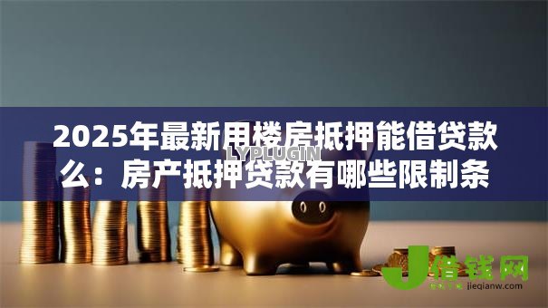 2025年最新用楼房抵押能借贷款么：房产抵押贷款有哪些限制条件