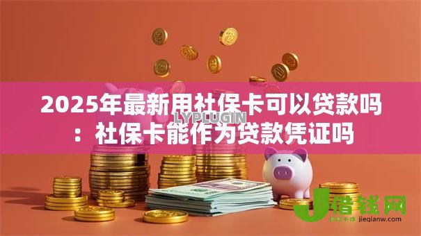 2025年最新用社保卡可以贷款吗：社保卡能作为贷款凭证吗