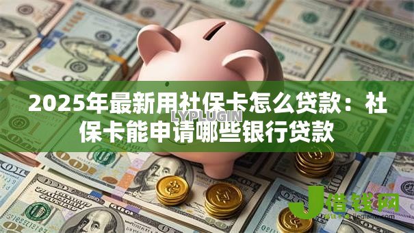2025年最新用社保卡怎么贷款:社保卡能申请哪些银行贷款 2025年最新用社保卡怎么贷款:社保卡能申请哪些银行贷款