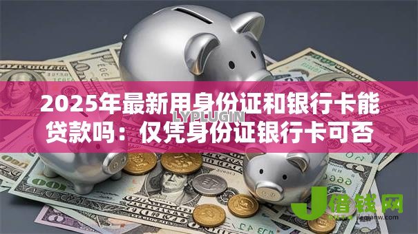2025年最新用身份证和银行卡能贷款吗：仅凭身份证银行卡可否申请贷款
