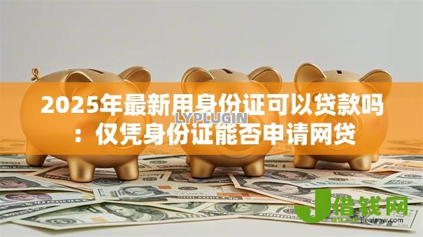 2025年最新用身份证可以贷款吗：仅凭身份证能否申请网贷