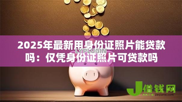 2025年最新用身份证照片能贷款吗：仅凭身份证照片可贷款吗