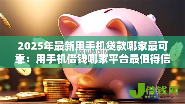2025年最新用手机贷款哪家最可靠:用手机借钱哪家平台最值得信赖 2025年最新用手机贷款哪家最可靠:用手机借钱哪家平台最值得信赖