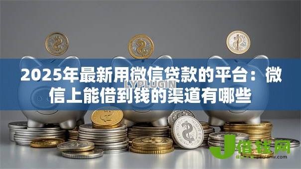 2025年最新用微信贷款的平台：微信上能借到钱的渠道有哪些