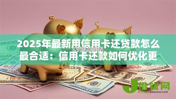 2025年最新用信用卡还贷款怎么最合适：信用卡还款如何优化更划算