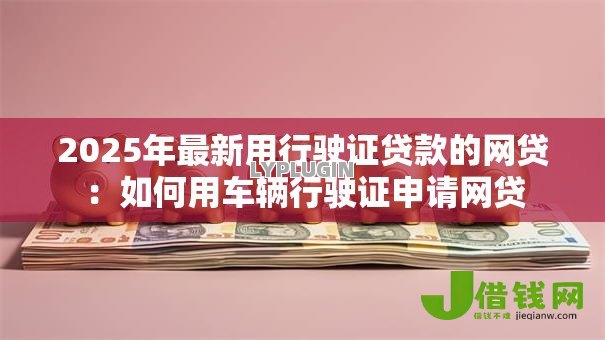 2025年最新用行驶证贷款的网贷:如何用车辆行驶证申请网贷 2025年最新用行驶证贷款的网贷:如何用车辆行驶证申请网贷
