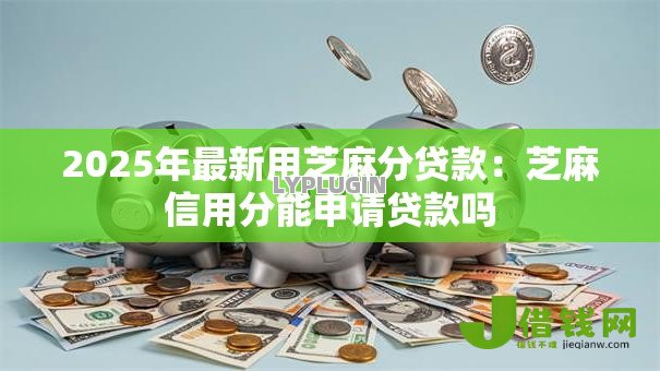 2025年最新用芝麻分贷款：芝麻信用分能申请贷款吗