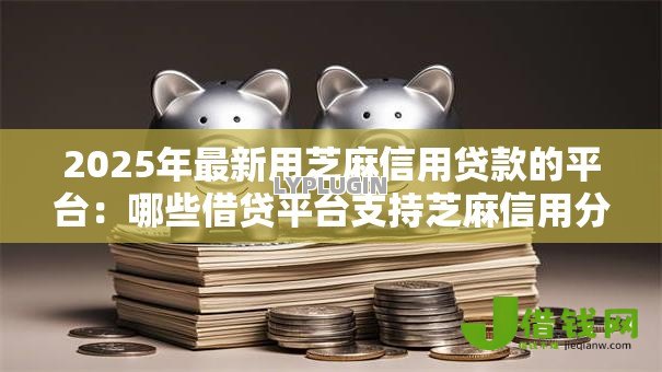 2025年最新用芝麻信用贷款的平台：哪些借贷平台支持芝麻信用分申请