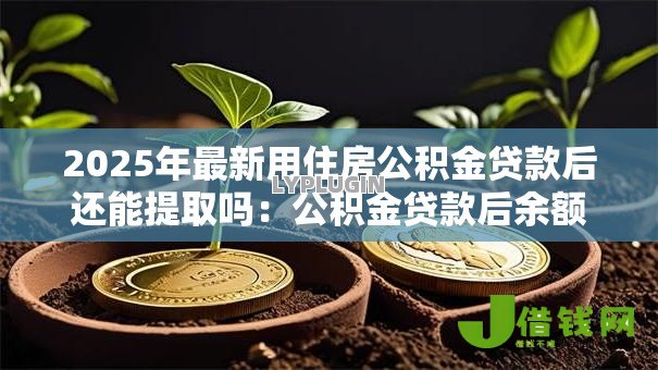2025年最新用住房公积金贷款后还能提取吗:公积金贷款后余额能提现吗 2025年最新用住房公积金贷款后还能提取吗:公积金贷款后余额能提现吗