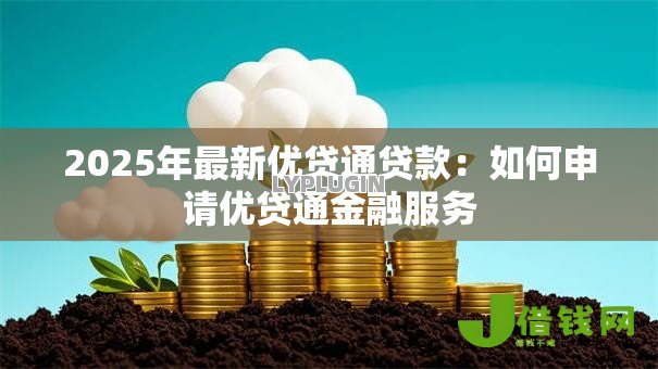 2025年最新优贷通贷款:如何申请优贷通金融服务 2025年最新优贷通贷款:如何申请优贷通金融服务