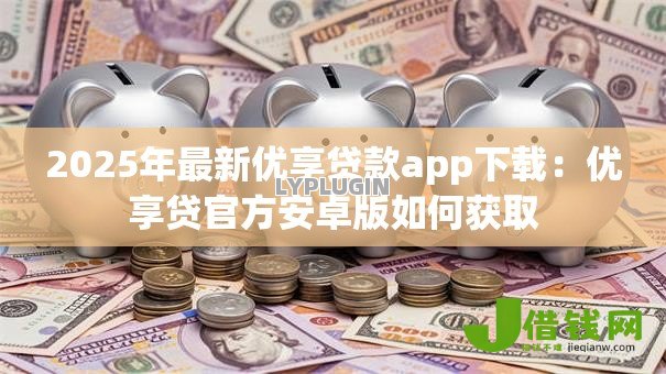 2025年最新优享贷款app下载:优享贷官方安卓版如何获取 2025年最新优享贷款app下载:优享贷官方安卓版如何获取