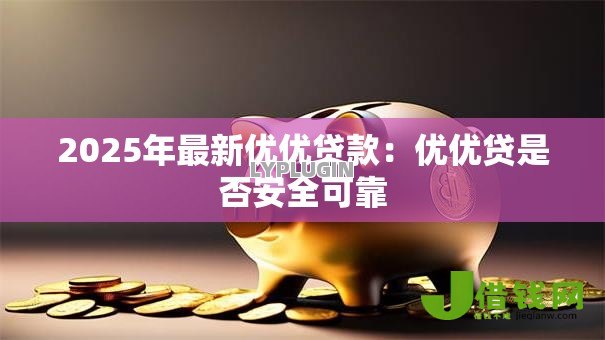 2025年最新优优贷款:优优贷是否安全可靠 2025年最新优优贷款:优优贷是否安全可靠