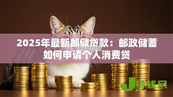 2025年最新邮储贷款:邮政储蓄如何申请个人消费贷 2025年最新邮储贷款:邮政储蓄如何申请个人消费贷