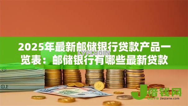 2025年最新邮储银行贷款产品一览表：邮储银行有哪些最新贷款产品