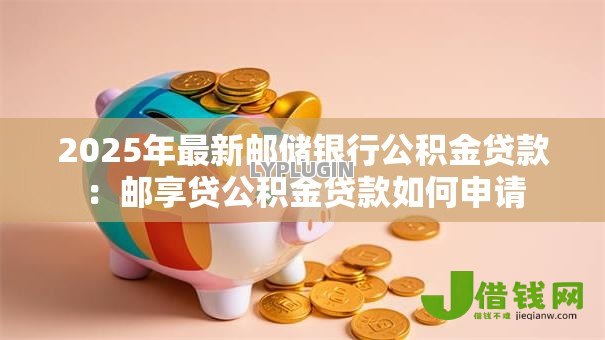 2025年最新邮储银行公积金贷款：邮享贷公积金贷款如何申请