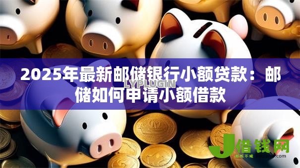 2025年最新邮储银行小额贷款:邮储如何申请小额借款 2025年最新邮储银行小额贷款:邮储如何申请小额借款