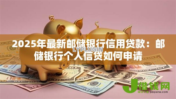2025年最新邮储银行信用贷款：邮储银行个人信贷如何申请