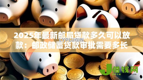 2025年最新邮局贷款多久可以放款：邮政储蓄贷款审批需要多长时间？