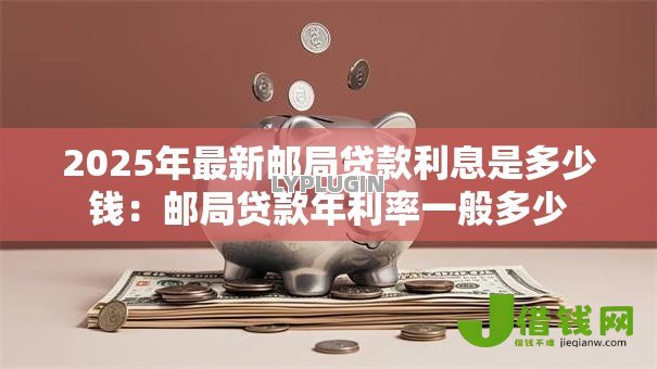 2025年最新邮局贷款利息是多少钱:邮局贷款年利率一般多少 2025年最新邮局贷款利息是多少钱:邮局贷款年利率一般多少