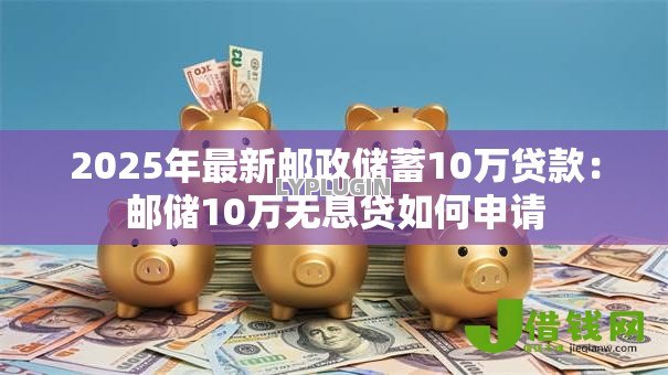 2025年最新邮政储蓄10万贷款：邮储10万无息贷如何申请