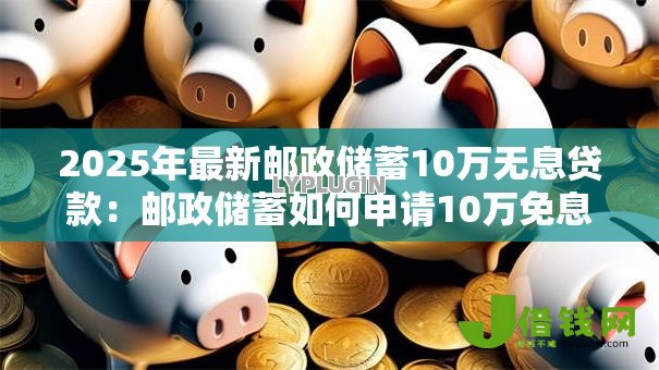 2025年最新邮政储蓄10万无息贷款：邮政储蓄如何申请10万免息贷款