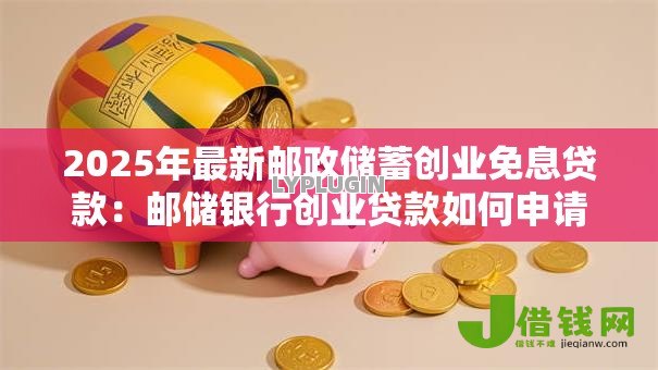 2025年最新邮政储蓄创业免息贷款:邮储银行创业贷款如何申请免息 2025年最新邮政储蓄创业免息贷款:邮储银行创业贷款如何申请免息