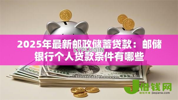 2025年最新邮政储蓄贷款:邮储银行个人贷款条件有哪些 2025年最新邮政储蓄贷款:邮储银行个人贷款条件有哪些