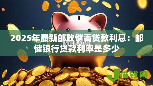 2025年最新邮政储蓄贷款利息:邮储银行贷款利率是多少 2025年最新邮政储蓄贷款利息:邮储银行贷款利率是多少