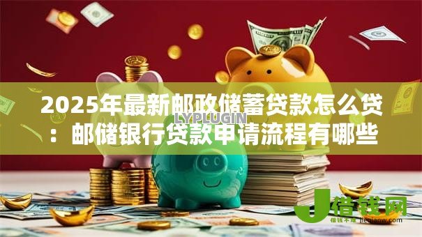 2025年最新邮政储蓄贷款怎么贷：邮储银行贷款申请流程有哪些