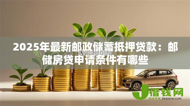2025年最新邮政储蓄抵押贷款:邮储房贷申请条件有哪些 2025年最新邮政储蓄抵押贷款:邮储房贷申请条件有哪些