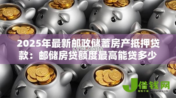 2025年最新邮政储蓄房产抵押贷款：邮储房贷额度最高能贷多少