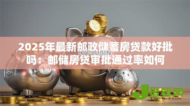 2025年最新邮政储蓄房贷款好批吗：邮储房贷审批通过率如何