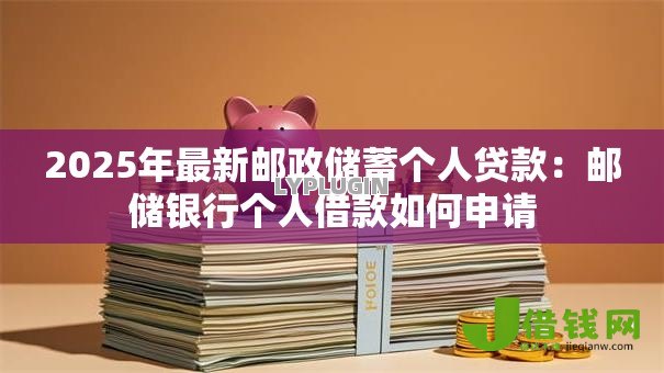 2025年最新邮政储蓄个人贷款:邮储银行个人借款如何申请 2025年最新邮政储蓄个人贷款:邮储银行个人借款如何申请