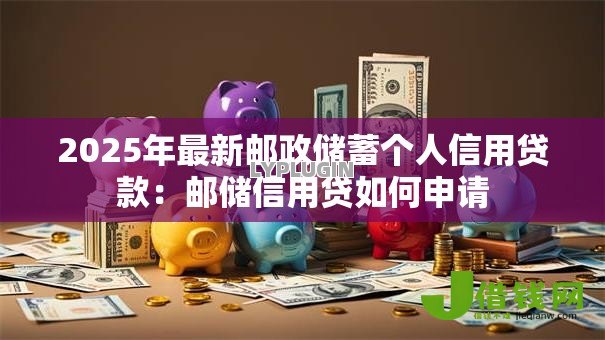 2025年最新邮政储蓄个人信用贷款：邮储信用贷如何申请