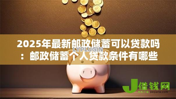 2025年最新邮政储蓄可以贷款吗:邮政储蓄个人贷款条件有哪些 2025年最新邮政储蓄可以贷款吗:邮政储蓄个人贷款条件有哪些