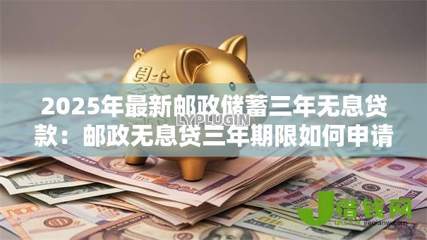 2025年最新邮政储蓄三年无息贷款:邮政无息贷三年期限如何申请 2025年最新邮政储蓄三年无息贷款:邮政无息贷三年期限如何申请