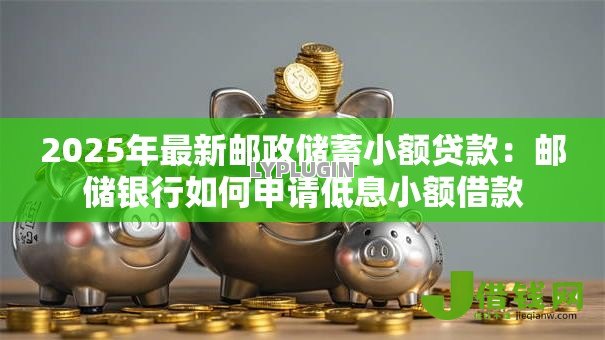 2025年最新邮政储蓄小额贷款：邮储银行如何申请低息小额借款