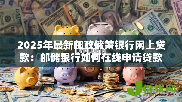 2025年最新邮政储蓄银行网上贷款:邮储银行如何在线申请贷款 2025年最新邮政储蓄银行网上贷款:邮储银行如何在线申请贷款
