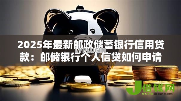 2025年最新邮政储蓄银行信用贷款:邮储银行个人信贷如何申请 2025年最新邮政储蓄银行信用贷款:邮储银行个人信贷如何申请