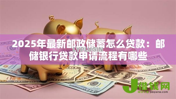 2025年最新邮政储蓄怎么贷款：邮储银行贷款申请流程有哪些