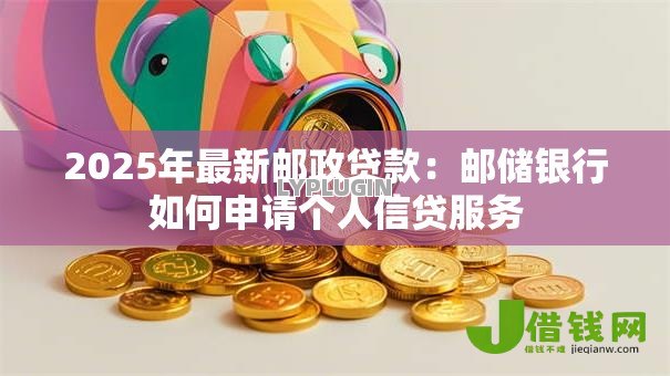 2025年最新邮政贷款：邮储银行如何申请个人信贷服务
