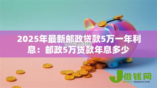 2025年最新邮政贷款5万一年利息：邮政5万贷款年息多少