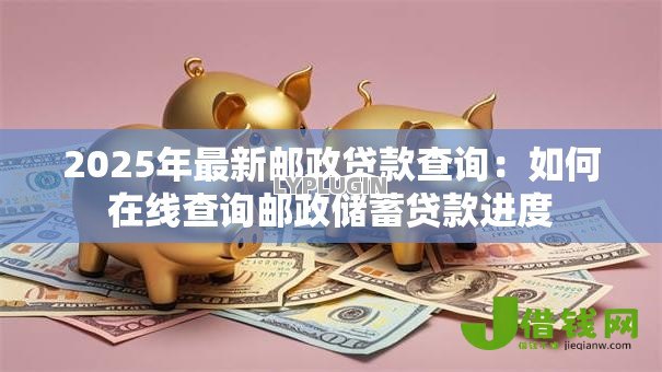 2025年最新邮政贷款查询：如何在线查询邮政储蓄贷款进度