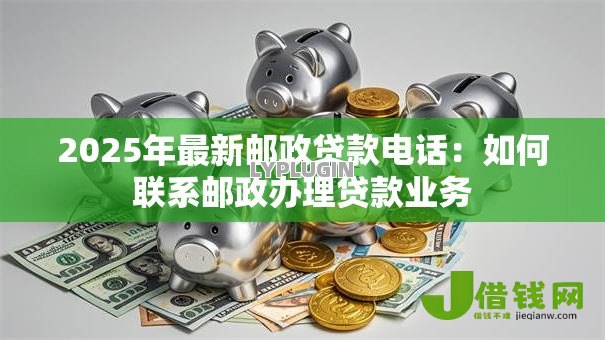 2025年最新邮政贷款电话:如何联系邮政办理贷款业务 2025年最新邮政贷款电话:如何联系邮政办理贷款业务