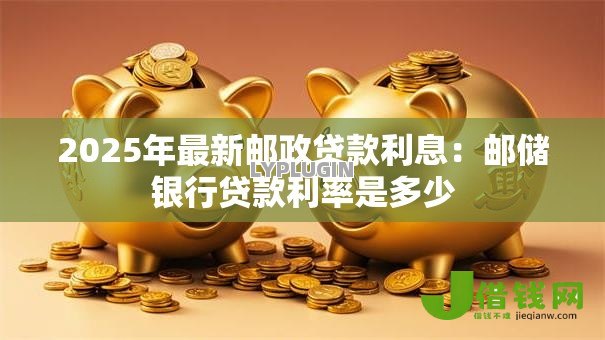 2025年最新邮政贷款利息：邮储银行贷款利率是多少
