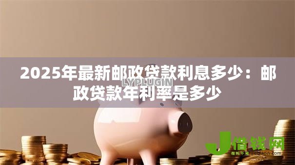 2025年最新邮政贷款利息多少:邮政贷款年利率是多少 2025年最新邮政贷款利息多少:邮政贷款年利率是多少