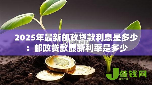 2025年最新邮政贷款利息是多少：邮政贷款最新利率是多少