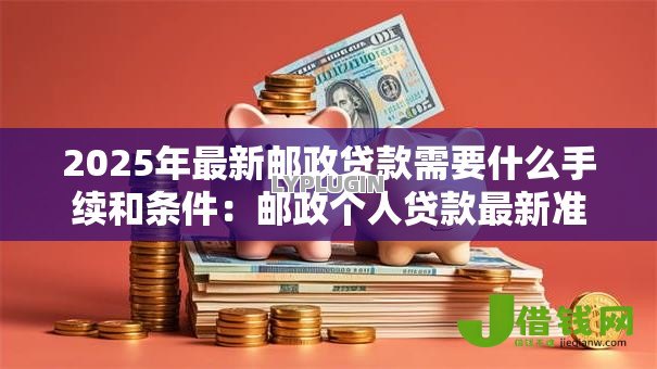 2025年最新邮政贷款需要什么手续和条件：邮政个人贷款最新准入标准有哪些